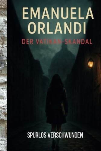 Verschwunden, Spurlos Emanuela Orlandi – Der Vatikan-Skandal: Ein ungeklärter Vermisstenfall, vertuschte Wahrheiten und das dunkle Herz Roms – True Crime zwischen Papst, Mafia und Geheimdiensten