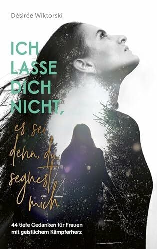 Wiktorski, Désirée Ich lasse dich nicht, es sei denn, du segnest mich: 44 tiefe Gedanken für Frauen mit geistlichem Kämpferherz