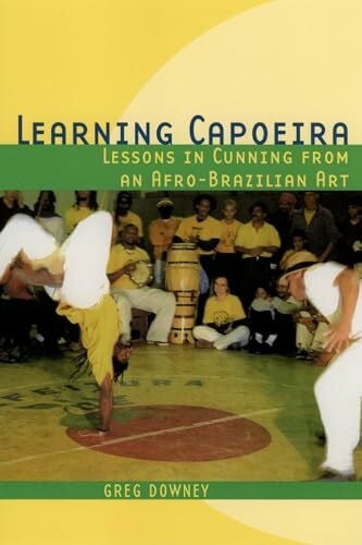 Downey, Greg Learning Capoeira: Lessons in Cunning from an Afro-Brazilian Art