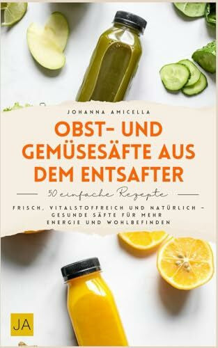 Amicella, Johanna Obst- und Gemüsesäfte aus dem Entsafter: Entsafter Rezepte für jeden Tag – Das Buch mit gesunden Säften aus Obst und Gemüse