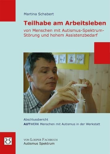 Schabert, Martina Teilhabe am Arbeitsleben von Menschen mit Autismus-Spektrum-Störung und hohem Assistenzbedarf: Abschlussbericht AUTWERK Menschen mit Autismus in der Werkstatt