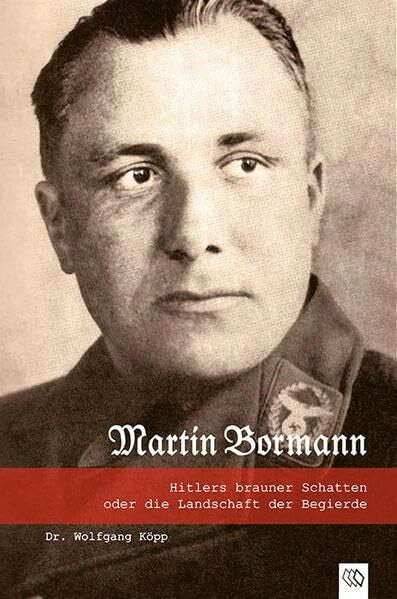 Wolfgang Köpp Martin Bormann: Hitlers brauner Schatten oder die Landschaft der Begierde