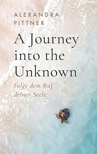 Alexandra Pittner A Journey into the Unknown: Folge dem Ruf deiner Seele (Band 1)