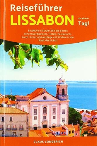 Longerich, Claus Reiseführer Lissabon an einem Tag!: Entdecke in kurzer Zeit die besten Sehenswürdigkeiten, Hotels, Restaurants, Kunst, Kultur und Ausflüge mit Kindern in der Stadt des Lichts!