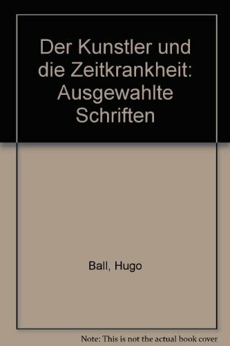 Ball, Hugo Der Künstler und die Zeitkrankheit: Ausgewählte Schriften. Herausgegeben und mit einem Nachwort versehen von Hans Burkhard Schlichting