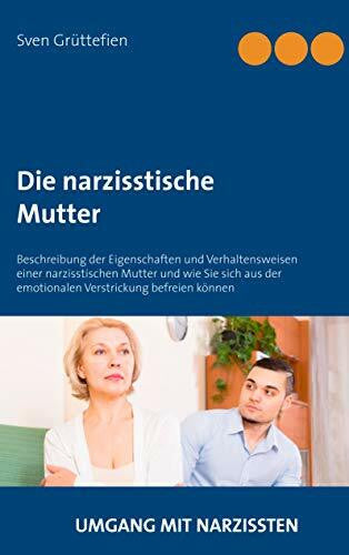 Grüttefien, Sven Die narzisstische Mutter: Beschreibung der Eigenschaften und Verhaltensweisen einer narzisstischen Mutter und wie Sie sich aus der emotionalen Verstrickung befreien können (Umgang mit Narzissten)