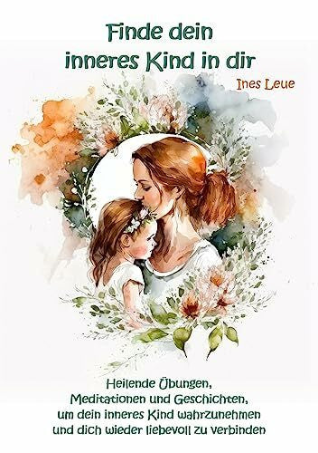 Leue, Ines Finde dein inneres Kind in dir: Heilende Übungen, Meditationen und Geschichten, um dein inneres Kind wahrzunehmen und dich wieder liebevoll zu ... und dich wieder liebevoll zu verbinden