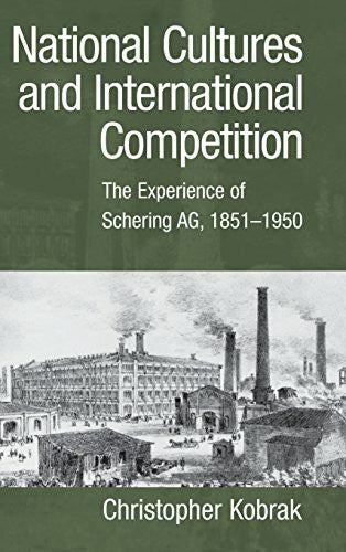 Christopher Kobrak National Cultures and International Competition: The Experience of Schering AG, 1851-1950 (Cambridge Studies in the Emergence of Global Enterprise)