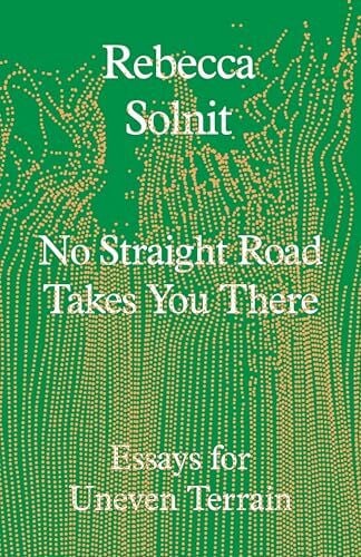 Solnit, Rebecca No Straight Road Takes You There: Essays for Uneven Terrain