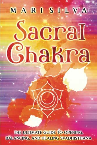 Silva, Mari Sacral Chakra: The Ultimate Guide to Opening, Balancing, and Healing Svadhisthana (The Seven Chakras)