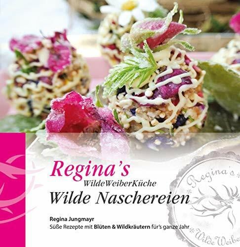 Jungmayr, Regina Regina's WildeWeiberKüche - Wilde Naschereien: Süße Rezepte mit Blüten und Wildkräutern für's ganze Jahr