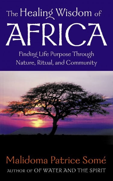 Some, Malidoma Patrice The Healing Wisdom of Africa: Finding Life Purpose Through Nature, Ritual and Community