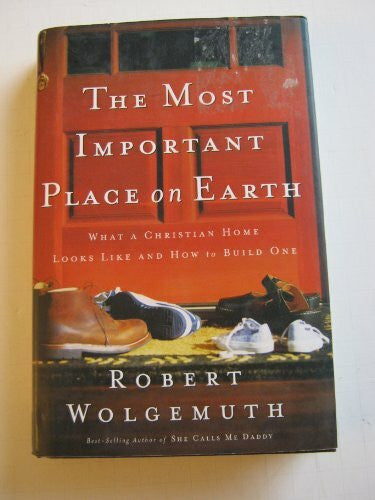 Wolgemuth, Robert D. The Most Important Place On Earth: What A Christian Home Looks Like And How To Build One