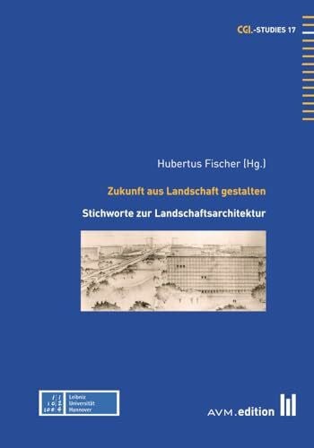 Hubertus Fischer (Hg.) Zukunft aus Landschaft gestalten: Stichworte zur Landschaftsarchitektur (CGL-Studies)