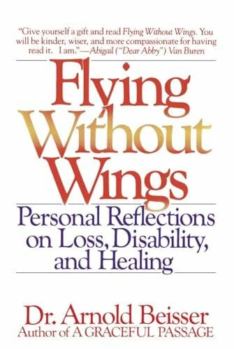 Beisser, DR. Arnold Flying Without Wings: Personal Reflections on Loss, Disability, and Healing