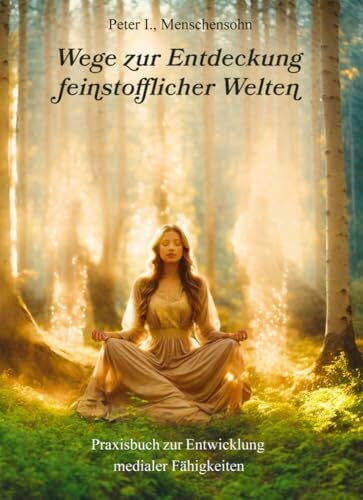 Menschensohn, Peter I. Wege zur Entdeckung feinstofflicher Welten: Praxisbuch zur Entwicklung medialer Fähigkeiten