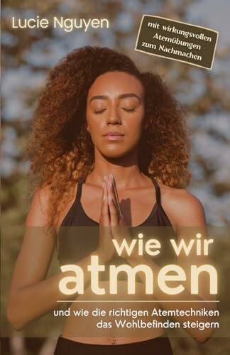 Nguyen, Lucie Wie wir atmen: und wie die richtigen Atemtechniken das Wohlbefinden steigern (Mit 32 Anti-Stress Atemübungen zur Entspannung und Leistungssteigerung für mehr Energie im Alltag)