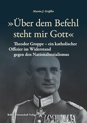Gräßler, Martin J. »Über dem Befehl steht mir Gott«: Theodor Groppe – ein katholischer Offizier im Widerstand gegen den Nationalsozialismus (Widerstand im Widerstreit)