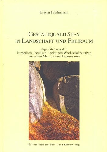 Frohmann, Erwin Gestaltqualitäten in Landschaft und Freiraum: Abgeleitet von den körperlich - seelisch - geistigen Wechselwirkungen zwischen Mensch und Lebensraum