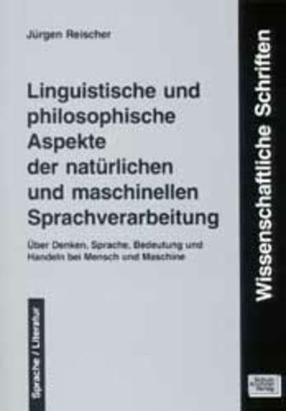Reischer, Jürgen Linguistische und philosophische Aspekte der natürlichen und maschinellen Sprachverarbeitung: Über Denken, Sprache, Bedeutung und Handeln bei Mensch ... zur Sprach- und Literaturwissenschaft)