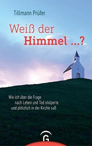 Prüfer, Tillmann Weiß der Himmel ...?: Wie ich über die Frage nach Leben und Tod stolperte und plötzlich in der Kirche saß