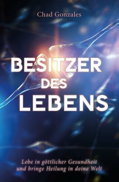 Gonzales, Chad Besitzer des Lebens: Lebe in göttlicher Gesundheit und bringe Heilung in deine Welt