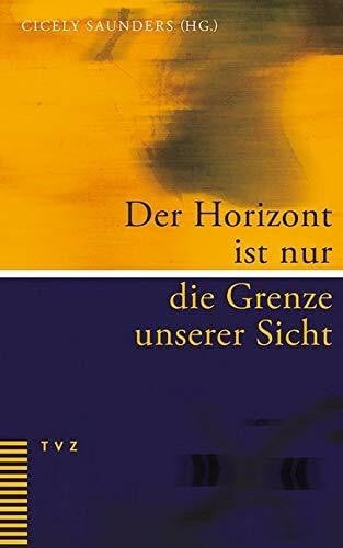Cicely Saunders Der Horizont ist nur die Grenze unserer Sicht: Eine persönliche Sammlung ermutigender Texte für Palliative Care und Hospizarbeit