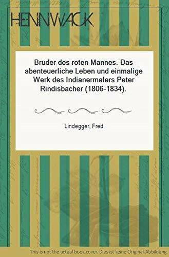 Lindegger, Fred Bruder des roten Mannes. Das abenteuerliche Leben und einmalige Werk des Indianermalers Peter Rindisbacher (1806-1834)