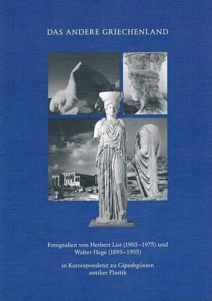 List, Herbert Das andere Griechenland: Fotografien von Herbert List (1903-1975) und Walter Hege (1893-1955) in Korrespondenz mit Gipsabgüssen antiker Plastik