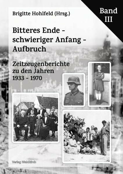 Brigitte, Hohlfeld Bitteres Ende - schwieriger Anfang - Aufbruch: Zeitzeugenberichte zu den Jahren 1933 - 1970 Band III