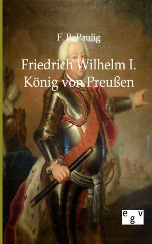 Paulig, Friedrich R. Friedrich Wilhelm I. König von Preußen