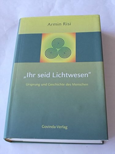 Risi, Armin Ihr seid Lichtwesen: Ursprung und Geschichte des Menschen.