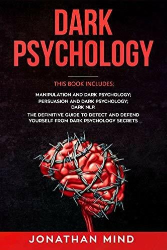 Mind, Jonathan Dark Psychology: This Book Includes: Manipulation and Dark Psychology; Persuasion and Dark Psychology; Dark NLP. The Definitive Guide to Detect and Defend Yourself from Dark Psychology Secrets