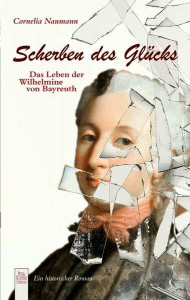 Naumann, Cornelia Scherben des Glücks: Das Leben der Wilhelmine von Bayreuth: Das Leben der Wilhelmine von Bayreuth. Ein historischer Roman