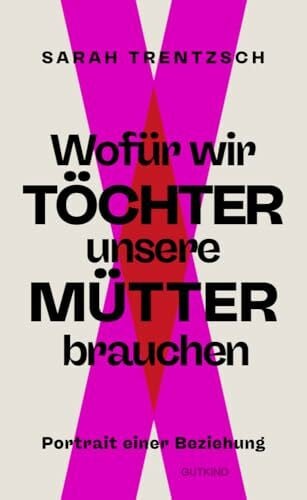 Trentzsch, Sarah Wofür wir Töchter unsere Mütter brauchen: Portrait einer Beziehung | Direkt, intelligent, lebensnah: Die neue Stimme zu den Themen Emanzipation und Selbstermächtigung.