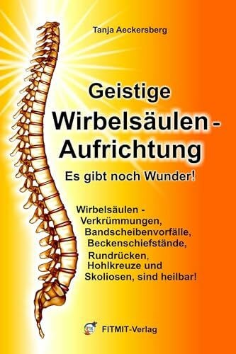 Tanja Aeckersberg Geistige Wirbelsäulenaufrichtung - Es gibt noch Wunder! Wirbelsäulenverkrümmungen, Beckenschiefstände, Bandscheibenvorfälle, Skoliosen sind heilbar!: ... beckenschiefstände, Skoliosen sind heilbar!