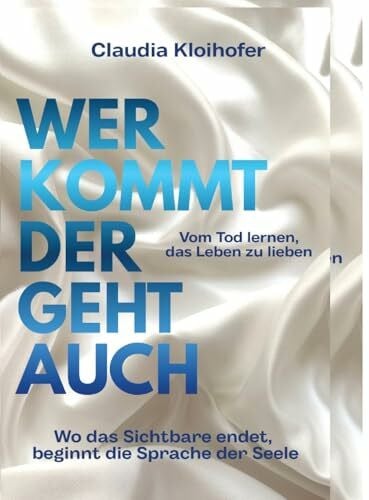 Kloihofer, Claudia Wer kommt der geht auch: Wo das Sichtbare endet, beginnt die Sprache der Seele - Vom Tod lernen das Leben zu lieben