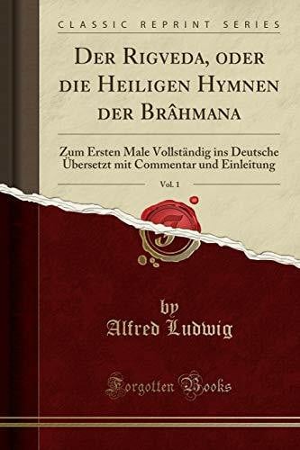 Ludwig, Alfred Der Rigveda, oder die Heiligen Hymnen der Brâhmana, Vol. 1: Zum Ersten Male Vollständig ins Deutsche Übersetzt mit Commentar und Einleitung (Classic Reprint)