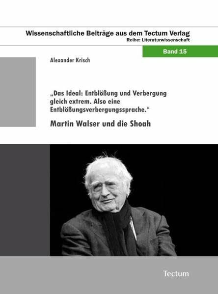 Krisch, Alexander „Das Ideal: Entblößung und Verbergung gleich extrem. Also eine Entblößungsverbergungssprache.“: Martin Walser und die Shoah (Wissenschaftliche Beiträge aus dem Tectum-Verlag: Literaturwissenschaft)
