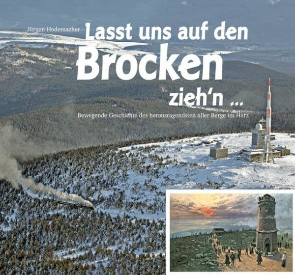 Hodemacher, Jürgen Lasst uns auf den Brocken zieh'n...: Bewegende Geschichte des herausragendsten aller Berge im Harz