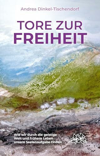 Dinkel-Tischendorf, Andrea Tore zur Freiheit: Wie wir durch die geistige Welt und frühere Leben unsere Seelenaufgabe finden