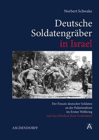 Schwake, Norbert Deutsche Soldatengräber in Israel: Der Einsatz deutscher Soldaten an der Palästinafront im Ersten Weltkrieg und das Schicksal ihrer Grabstätten