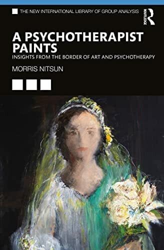 Nitsun, Morris A Psychotherapist Paints: Insights from the Border of Art and Psychotherapy (New International Library of Group Analysis)
