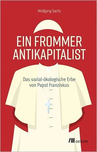 Sachs, Wolfgang Ein frommer Antikapitalist: Das sozial-ökologische Erbe von Papst Franziskus. Zwischen Tradition und Gesellschaftskritik