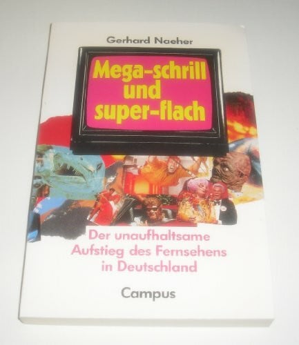 Naeher, Gerhard Mega-schrill und super-flach: Der unaufhaltsame Aufstieg des Fernsehens in Deutschland