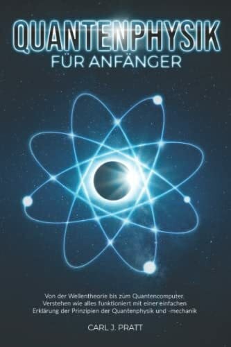 Pratt, Carl J. Quantenphysik für Anfänger: Von der Wellentheorie bis zum Quantencomputer. Verstehen wie alles funktioniert mit einer einfachen Erklärung der Prinzipien der Quantenphysik und -mechanik