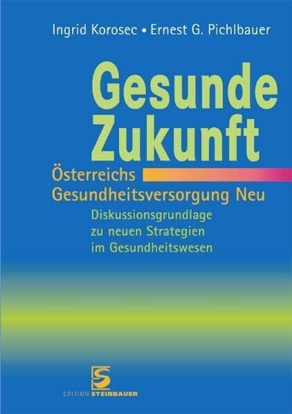 Pichlbauer, Ernest G Gesunde Zukunft - Österreichs Gesundheitsversorgung Neu: Diskussionsgrundlage zu neuen Strategien im Gesundheitswesen