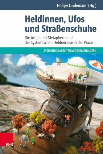 Holger Lindemann Heldinnen, Ufos und Straßenschuhe: Die Arbeit mit Metaphern und der Systemischen Heldenreise in der Praxis