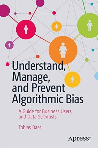 Baer, Tobias Understand, Manage, and Prevent Algorithmic Bias: A Guide for Business Users and Data Scientists