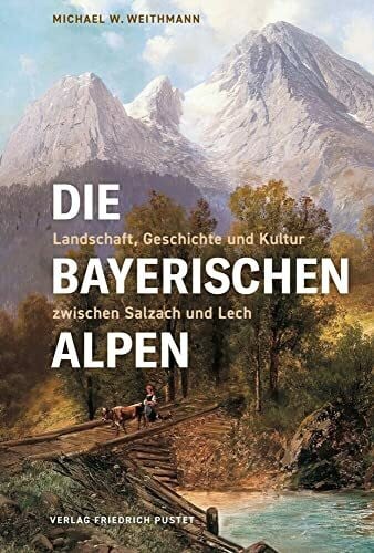 Weithmann, Michael W. Die Bayerischen Alpen: Landschaft, Geschichte und Kultur zwischen Salzach und Lech (Bayerische Geschichte)
